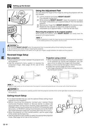 Page 24Operation
22
Setting up the Screen
Using the Adjustment Feet
You can adjust the height of the image by raising the projector with the
foot release.
1Lift the projector and press HEIGHT ADJUST.
(The adjuster comes out.)
2While pressing HEIGHT ADJUST, lower the projector to adjust
the height. (Adjustable up to approximately 8° from the standard
position)
3Remove your finger from HEIGHT ADJUST at the desired angle.
4Rotate the rear adjuster to adjust the projector exactly.
(Adjustable up to approximately 1°...