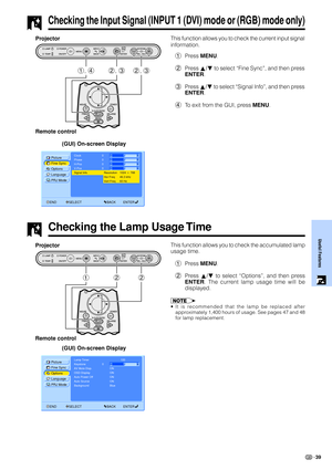 Page 4139
Useful Features
Checking the Input Signal (INPUT 1 (DVI) mode or (RGB) mode only)
ClockPicture
Options Fine Sync
Language
PRJ Mode
END SELECT BACK ENTERPhase
H-Pos
V-Pos
Signal InfoResolution
Hor Freq
Vert Freq1024  768
46.3 kHz
60 Hz 0
0
0
0
Checking the Lamp Usage Time
This function allows you to check the current input signal
information.
1Press MENU.
2Press ∂/ƒ to select “Fine Sync”, and then press
ENTER.
3Press ∂/ƒ to select “Signal Info”, and then press
ENTER.
4To exit from the GUI, press MENU....