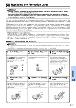 Page 4947
Maintenance &
Troubleshooting
Replacing the Projection Lamp
CAUTION
•Potential hazard of glass particles if lamp ruptures. Please have Sharp Authorized Projector Dealer
or Service Center replace lamp if rupture occurs.
•Do not remove the lamp cage directly after operation of the projector. The lamp may be extremely
hot. Wait at least one hour after the power cord is disconnected to allow the surface of the lamp cage
to fully cool before removing the lamp cage.
46Remove the lamp
cage.5Insert the new...