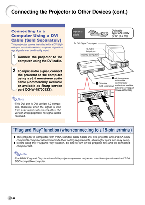 Page 26-22
1DVI cable
(sold separately)
Connecting the Projector to Other Devices (cont.)
Connecting to a
Computer Using a DVI
Cable (Sold Separately)
This projector comes installed with a DVI digi-
tal input terminal in which computer digital im-
age signals can be directly input.
1Connect the projector to the
computer using the DVI cable.
2To input audio signal, connect
the projector to the computer
using a ø3.5 mm stereo audio
cable (commercially available
or available as Sharp service
part QCNW-4870CEZZ)....