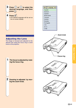 Page 35Basic Operation
-31
Zoom
 in
Zoom out
3Press  or  to select the
desired language, and then
press 
.
4Press .
•The desired language will be set as
the on-screen display.
Adjusting the Lens
The image is focused and adjusted to the
desired size using the focus ring or zoom
knob on the projector.
1The focus is adjusted by rotat-
ing the focus ring.
2Zooming is adjusted  by mov-
ing the zoom knob.
Zoom knob
Focus ring 