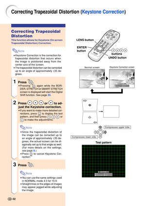 Page 36Correcting Trapezoidal Disto rtion ( Keystone Correction )
Correcting Trapezoidal 
Distortion
This function allows for Keystone (On-screen 
Trapezoidal Distortion) Correction.
Note
•Keystone Correction is the correction for 
trapezoidal distortion that occurs when 
the image is positioned away from the
center axis of the screen.
• The trapezoidal distortion can be corrected
up to an angle of approximately  ±35 de-
grees.
1Press .
• Pressing  again while the BOR-
DER, STRETCH or SMART STRETCH 
screen is...