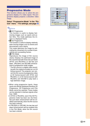 Page 45Basic Operation
-41
Progressive Mode
This function allows you to select the pro- 
gressive display of a video signal. The pro- 
gressive display projects a smoother video
image.
Select “Progressive Mode ” in the  “Pic-
ture ” menu  ➝ For settings, see page  38.
Note
• 2D Progressive
This function is useful to display fast- 
moving images such as sports and ac- 
tion films. This mode optimizes the im- 
age in a displayed frame.
•
 3D Progressive
This function is useful to display relatively 
slow-moving...