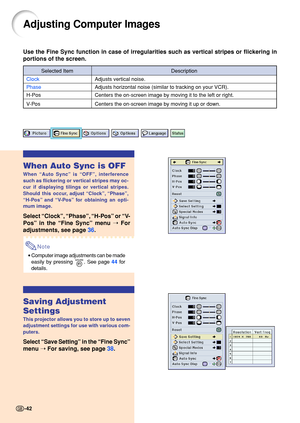 Page 46Adjusting Computer Images
Use the Fine Sync function in case of irregularities such as vertical st\
ripes or flickering in 
portions of the screen.
When Auto Sync is OFF
When “Auto Sync ” is  “OFF ”, interference
such as flickering or vertical stripes may oc- 
cur if displaying tilings or vertical stripes. 
Should this occur, adjust  “Clock ”,  “Phase ”,
“ H-Pos ” and  “V- Po s ” for obtaining an opti-
mum image.
Select  “Clock ”, “ Phase ”, “ H-Pos ” or  “V-
Pos ” in the  “Fine Sync ” menu  ➝ For...