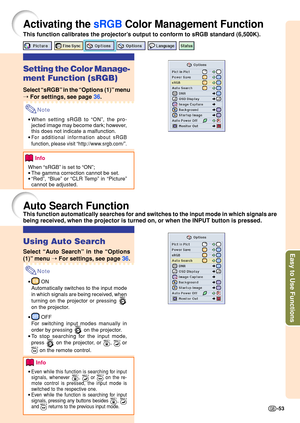 Page 57Easy to Use Functions
-53
Activating the  sRGB Color Man ag ement Function
This function calibrates the p rojecto r’s output to con form to sRGB standa rd (6,500K).
Using Auto Search
Select  “Auto Search ” in the  “Options
(1) ” me nu  ➝  For settings,  see p ag e  36 .
Note
• ON
Automatically switches to the input mode 
in which signals are being received, when 
turning on the projector or pressing 
on the projector.
•
 OFF
For switching input modes manually in 
order by pressing 
 on the projector.
•...