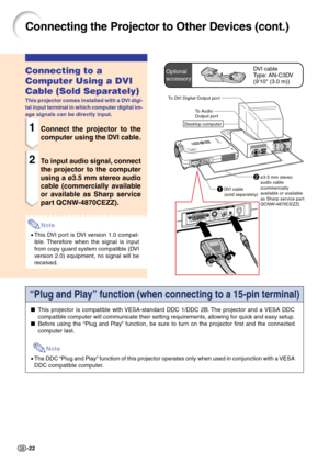 Page 26-22
1DVI cable
(sold separately)
Connecting the Projector to Other Devices (cont.)
Connecting to a
Computer Using a DVI
Cable (Sold Separately)
This projector comes installed with a DVI digi-
tal input terminal in which computer digital im-
age signals can be directly input.
1Connect the projector to the
computer using the DVI cable.
2To input audio signal, connect
the projector to the computer
using a ø3.5 mm stereo audio
cable (commercially available
or available as Sharp service
part QCNW-4870CEZZ)....