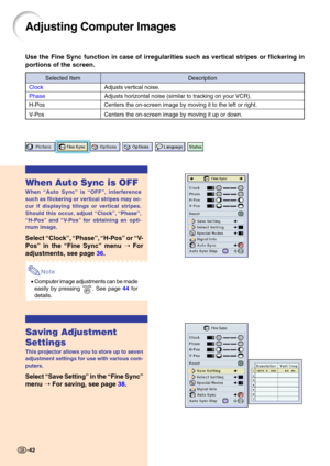 Page 46Adjusting Computer Images
Use the Fine Sync function in case of irregularities such as vertical st\
ripes or flickering in 
portions of the screen.
When Auto Sync is OFF
When “Auto Sync ” is  “OFF ”, interference
such as flickering or vertical stripes may oc- 
cur if displaying tilings or vertical stripes. 
Should this occur, adjust  “Clock ”,  “Phase ”,
“ H-Pos ” and  “V- Po s ” for obtaining an opti-
mum image.
Select  “Clock ”, “ Phase ”, “ H-Pos ” or  “V-
Pos ” in the  “Fine Sync ” menu  ➝ For...