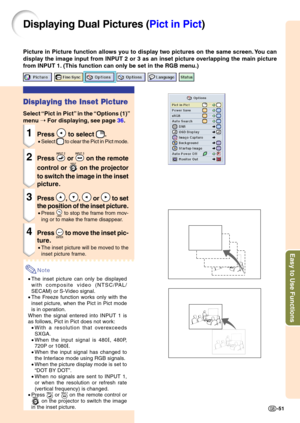 Page 55Easy to Use Functions
-51
Displaying Dual Pictures ( Pict in Pict)
Picture in Picture function allows you to display two pictures on the same screen. You can 
display the image input from INPUT 2 or 3 as an inset picture overlapping the main picture
from INPUT 1. (This function can only be set in the RGB menu.)
Displaying the Inset Picture
Select “Pict in Pict ” in the  “Options (1) ”
me nu  ➝  For displ aying,  see pa ge  36 .
1Press  to select .
•Select  to clear the Pict in Pict mode.
2Press  or  on...