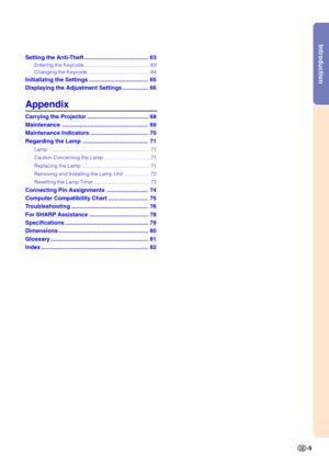 Page 9Introduction
-5
Setting the Anti-Thef
t........................................  63
Entering the Keycode  ............................................. .63
Changing the Keycode  .......................................... .64
Initializing the Settings  .....................................  65
Displ aying the Adjustment Setting s................  66
Appendix
Carrying the Projector  ......................................  68
Maintenance  ......................................................  69...