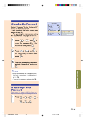 Page 105Easy to Use Functions
-101
Changing the Password
Select “Password” in the “Options (2)”
menu on the menu screen
➝ 
For operating the menu screen, see
pages 50 and 52.
➝ For operating the menu screen using
the GyroRemote see pages 54 and 55.
1Press ,  and  to
enter the password in “Old
Password” and press 
.
2Press ,  and  to
set the new password and
press 
.
3Enter the new 4-digit password
again in “Reconfirm” and press
.
Note
•If you do not want to set a password, leave
the fields in procedures 2 and 3...