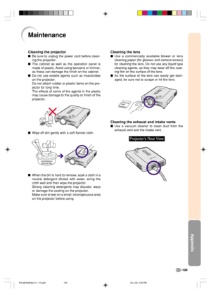 Page 113Appendix
-109
Cleaning the lens
Use a commercially available blower or lens
cleaning paper (for glasses and camera lenses)
for cleaning the lens. Do not use any liquid type
cleaning agents, as they may wear off the coat-
ing film on the surface of the lens.
As the surface of the lens can easily get dam-
aged, be sure not to scrape or hit the lens.
Cleaning the exhaust and intake vents
Use a vacuum cleaner to clean dust from the
exhaust vent and the intake vent.
Cleaning
Paper
Maintenance
Cleaning the...
