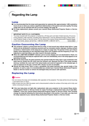 Page 115Appendix
-111
Lamp
It is recommended that the lamp (sold separately) be replaced after approximately 1,900 cumulative
hours of use or when you notice a significant deterioration of the picture and color quality. The lamp
usage time can be checked with the on-screen display. See page 58.
For lamp replacement, please consult your nearest Sharp Authorized Projector Dealer or Service
Center.
IMPORTANT NOTE TO U.S. CUSTOMERS:
The lamp included with this projector is backed by a 90-day parts and labor...