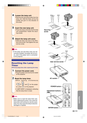 Page 117Appendix
-113
AC socket
POWER button
Adjustment buttons
(
"| "|"| "|
"|)
ENTER buttonUser service screw
4Loosen the lamp unit.
•Remove the securing screws from the
lamp unit. Hold the lamp unit by the
handle and pull it in the direction of
the arrow.
5Insert the new lamp unit.
•Press the lamp unit firmly into the lamp
unit compartment. Fasten the secur-
ing screws.
6Attach the lamp unit cover.
•Slide the lamp unit cover in the direc-
tion of the arrow. Then tighten the user
service...