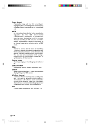 Page 128-124
Smart Stretch
Projects the image fully in a 16:9 screen by en-
larging only the surrounding areas while keeping
the aspect ratio in the middle par t of the image at
4:3.
sRGB
An international standard of color reproduction
regulated by the IEC (International
Electrotechnical Commission). As the fixed color
area has been decided by the IEC, the color
changes according to DLP features, so that the
images are displayed in a natural tint based on
an original image, when switching to the “sRGB”
mode....