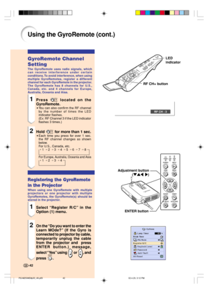 Page 46Using the GyroRemote (cont.)
GyroRemote Channel
Setting
The GyroRemote uses radio signals, which
can receive interference under certain
conditions. To avoid interference, when using
multiple GyroRemotes, register a different
channel for each GyroRemote in the projector.
The GyroRemote has 8 channels for U.S.,
Canada, etc. and 4 channels for Europe,
Australia, Oceania and Aisa.
1Press  located on the
GyroRemote.
•You can also confirm the RF channel
by the number of times the LED
indicator flashes.
(Ex: RF...