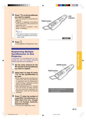 Page 47Basic Operation
-43
3Press  on the GyroRemote
you want to register.
•The LED indicator on the GyroRemote
lights up.
•“Register” is displayed at the bottom
of the screen for a few seconds and
registration starts.
When storing is complete, “Learn
Mode” is displayed.
Note
•If no action is taken for more than 5
minutes, the projector exits from the
Learn mode.
4Press 
•This completes the Registration mode.
Registering Multiple
GyroRemotes in One
Projector
A maximum of 8 GyroRemotes for U.S.,
Canada, etc. and...