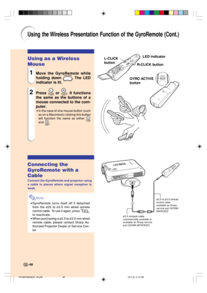 Page 52Using as a Wireless
Mouse
1Move the GyroRemote while
holding down 
. The  LED
indicator is lit.
2Press  or . It functions
the same as the buttons of a
mouse connected to the com-
puter.
•In the case of one mouse button (such
as on a Macintosh) clicking this button
will function the same as either 
and .
Connecting the
GyroRemote with a
Cable
Connect the GyroRemote and projector using
a cable in places where signal reception is
weak.
Note
•GyroRemote turns itself off if detached
from the ø25 to ø3.5 mm...