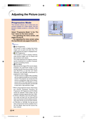 Page 64Progressive Mode
This function allows you to select the pro-
gressive display of a video signal. The pro-
gressive display projects a smoother video
image.
Select “Progressive Mode” in the “Pic-
ture” menu on the menu screen.
➝ 
For operating the menu screen, see
pages 50 and 52.
➝ For operating the menu screen using
the GyroRemote see pages 54 and 55.
Note
• 2D Progressive
This function is useful to display fast-moving
images such as sports and action films. This
mode optimizes the image in a displayed...