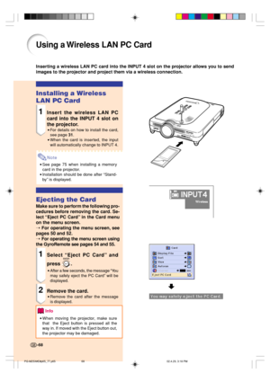 Page 7268
Using a Wireless LAN PC Card
Inserting a wireless LAN PC card into the INPUT 4 slot on the projector allows you to send
images to the projector and project them via a wireless connection.
-68
Installing a Wireless
LAN PC Card
1Insert the wireless LAN PC
card into the INPUT 4 slot on
the projector.
•For details on how to install the card,
see page 31.
•When the card is inserted, the input
will automatically change to INPUT 4.
Note
•See page 75 when installing a memory
card in the projector....