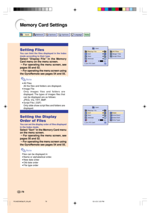 Page 82-78
Memory Card Settings
Setting Files
You can limit the files displayed in the Index
mode according to their type.
Select “Display File” in the Memory
Card menu 
on the menu screen.
➝ 
For operating the menu screen, see
pages 50 and 52.
➝ For operating the menu screen using
the GyroRemote see pages 54 and 55.
Note
•All Files
All the files and folders are displayed.
•Image File
Only images files and folders are
displayed. The types of images files that
can be displayed are as follows:
JPEG, VQ, TIFF,...