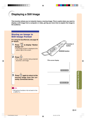 Page 85Easy to Use Functions
-81
Displaying a Still Image
This function allows you to instantly freeze a moving image. This is useful when you want to
display a still image from a computer or video, giving you more time to explain the image to
the audience.
Function 2
button
"On-screen Display
ASSIGN button
Storing an Image in
Still Image Format
For using the GyroRemote, see page 40
for details.
1Press  to display “Button
Assign 2/5”.
•The Assign function is displayed at the
bottom right of the screen....