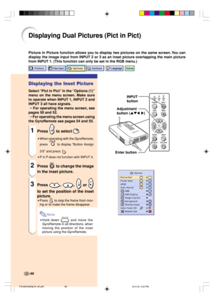 Page 92-88
Displaying Dual Pictures (Pict in Pict)
Picture in Picture function allows you to display two pictures on the same screen. You can
display the image input from INPUT 2 or 3 as an inset picture overlapping the main picture
from INPUT 1. (This function can only be set in the RGB menu.)
Displaying the Inset Picture
Select “Pict in Pict” in the “Options (1)”
menu on the menu screen. 
Make sure
to operate when INPUT 1, INPUT 2 and
INPUT 3 all have signals.
➝ For operating the menu screen, see
pages 50 and...