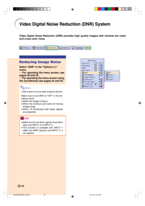 Page 96-92
Video Digital Noise Reduction (DNR) System
Reducing Image Noise
Select “DNR” in the “Options (1)”
menu.
➝ For operating the menu screen, see
pages 50 and 52.
➝ For operating the menu screen using
the GyroRemote see pages 54 and 55.
Note
•Set a level so as to view a clearer picture.
Make sure to set DNR to “OFF” in the fol-
lowing cases:
•When the image is blurry.
•When the contours and colors of moving
images drag.
•When TV broadcasts with weak signals
are projected.
Info
•Make sure to set when...