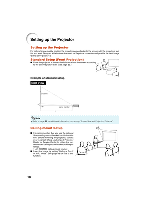 Page 2018
Ceiling-mount Setup
It is recommended that you use the optional
Sharp ceiling-mount bracket for this installa-
tion. Before mounting the projector, contact
your nearest Sharp Authorized Projector
Dealer or Service Center to obtain the rec-
ommended ceiling-mount bracket (sold sepa-
rately).
• AN-XRCM30 ceiling-mount bracket
Invert the image by setting “Ceiling + Front”
in “PRJ Mode”. See page 42 for use of this
function.
Setting up the Projector
Setting up the Projector
For optimal image quality,...