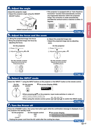 Page 21-17
Quick Start
Page 30
4.Adjust the angle
5.Adjust the focus and the zoom
Page 32
7.Turn the Power off
Page 29
6.Select the INPUT mode
Page 33
HEIGHT ADJUST button
•
• •
•
•This projector is equipped with an “Auto Keystone
Correction” function that automatically corrects
any trapezoidal distortion within the projected
image. The correction is made automatically
provided the vertical incline or decline is within 12
degrees.
2  
2  
2
 
2  
2   Adjust the projected image size
•
• •
•
•
Adjust the...