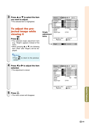 Page 45-41
Useful Features
3Press 
' '' '
' or 
" "" "
" to select the item
you want to adjust.
•The selected item is highlighted.
To adjust the pro-
jected image while
viewing it
Press .
•The selected single adjustment item
(e.g. “Bright”) appears instead of the
menu.
•When pressing 
' '' '
' or 
" "" "
", the following
item (“Red” after “Bright”) will be dis-
played.
Note
•Press  to return to the previous
screen.
4Press 
\ \\ \
\...