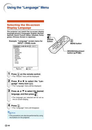 Page 64-60
Selecting the On-screen
Display Language
The projector can switch the on-screen display
language among 11 languages: English, German,
Spanish, Dutch, French, Italian, Swedish, Portu-
guese, Chinese, Korean or Japanese.
Example: “Language” screen menu for
INPUT 1 (RGB) mode
1Press  on the remote control.
•The “Picture” menu will be displayed.
2Press \ or | to select the “Lan-
guage” menu icon (
).
•The “Language” menu will be displayed.
3Press ' or " to select the desired
language, and then...