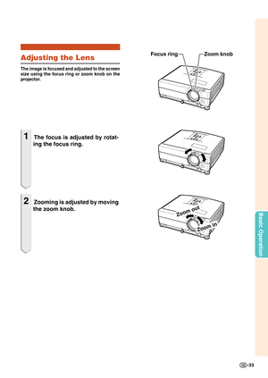 Page 35-33
Basic Operation
Adjusting the Lens
The image is focused and adjusted to the screen
size using the focus ring or zoom knob on the
projector.
1The focus is adjusted by rotat-
ing the focus ring.
2Zooming is adjusted by moving
the zoom knob.
Focus ring Zoom knob
Zoom in
Zoom out 