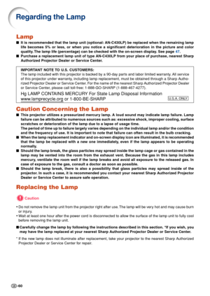 Page 62-60
Lamp
■It is recommended that the lamp unit (optional: AN-C430LP) be replaced when the remaining lamp
life becomes 5% or less, or when you notice a significant deterioration in the picture and color
quality. The lamp life (percentage) can be checked with the on-screen display. See page 47.
■Purchase a replacement lamp unit of type AN-C430LP from your place of purchase, nearest Sharp
Authorized Projector Dealer or Service Center.
IMPORTANT NOTE TO U.S. CUSTOMERS:
The lamp included with this projector...