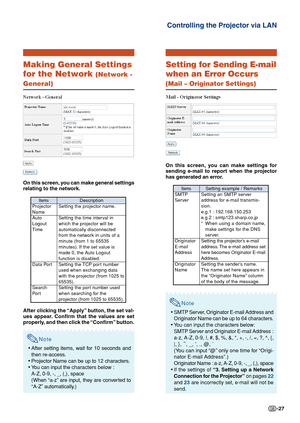 Page 27-27
Controlling the Projector via LAN
Making General Settings
for the Network 
(Network -
General)
On this screen, you can make general settings
relating to the network.
After clicking the “Apply” button, the set val-
ues appear. Confirm that the values are set
properly, and then click the “Confirm” button.
Note
•After setting items, wait for 10 seconds and
then re-access.
•Projector Name can be up to 12 characters.
•You can input the characters below :
A-Z, 0-9, -, _, (,), space
(When “a-z” are input,...