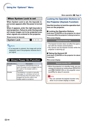 Page 52-50
Menu operation  Page 42
When System Lock is set
When System Lock is set, the keycode in-
put screen appears after the power is turned
on.
When it appears, enter the right keycode to
start projection. Failure to enter the keycode
will cause images not to be projected even
when signals are entered to the projector.
▼Input screen for keycode
Note
•If no keycode is entered, the image will not be
displayed, even if the projector receives the in-
put signal.
Using the “Options1” Menu
Info
•You can activate...