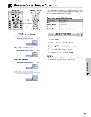 Page 45E-44
Useful Features
Reverse/Invert Image Function
This projector is equipped with a reverse/invert image
function which allows you to reverse or invert the pro-
jected image for various applications.
Description of Projected Images
(GUI) On-screen Display
Selected item
Front
CeilingFront
Rear
CeilingRearProjected image
Normal image
Inverted image
Reversed image
Reversed and inverted image
(Slide the MOUSE/ADJUSTMENT switch
on the remote control to the ADJ. position.)
1Press MENU.
2Press ß/©  to select...