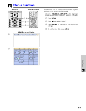 Page 47E-46
Useful Features
3 2 1, 4
Status Function
This function can be used to display all the adjusted
settings on the screen simultaneously.
(Slide the MOUSE/ADJUSTMENT switch
on the remote control to the ADJ. position.)
1Press MENU.
2Press ß/© to select “Status”.
3Press ENTER to display all the adjustment
settings.
4To exit from the GUI, press MENU.Projector
(GUI) On-screen Display
MOUSEADJ.
2
3Remote control   