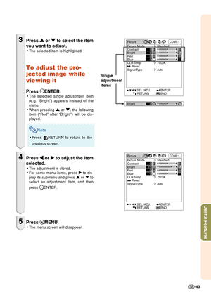 Page 45-43
Useful Features
Picture
Picture Mode
Contrast
Bright
Red
Blue
CLR Temp
Reset
Signal TypeCOMP.1
Standard
7500K
Auto
SEL./ADJ.
RETURNENTER
END0
0
0
0
3Press 
' '' '
' or 
" "" "
" to select the item
you want to adjust.
•The selected item is highlighted.
To adjust the pro-
jected image while
viewing it
Press ENTER.
•The selected single adjustment item
(e.g. “Bright”) appears instead of the
menu.
•When pressing 
' '' '
' or 
" ""...