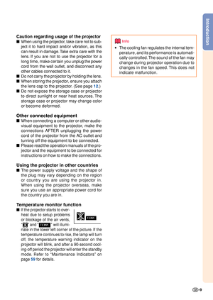 Page 11-9
Introduction
Caution regarding usage of the projector
■When  using the projector, take  care not to sub-
ject it to hard impact and/or vibration, as this
can result in damage. Take extra care with the
lens. If you  are not to use  the projector for a
long time, make certain you  unplug the power
cord from the wall outlet, and disconnect any
other cables connected to it.
■ Do not carry the projector by holding the lens.
■
When storing the projector, ensure you attach
the lens cap to the projector. (See...