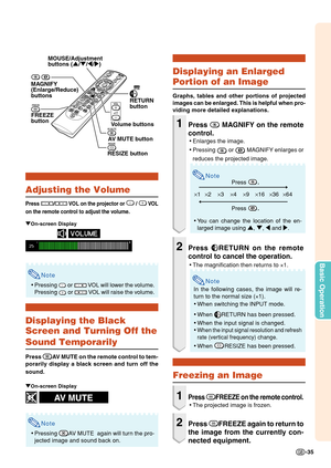 Page 37-35
Basic Operation
Adjusting the Volume
Press / VO L on the projector or  /  VOL
on the remote control to adjust the volume.
Note
• Pressing  or  V OL will lower the volume.
Pressing 
  or  V OL will raise the volume.
Displaying the Black
Screen and Turning Off the
Sound Temporarily
Press AV  MUTE on the remote control to tem-
porarily display a black screen and turn off the
sound.
Note
• Pressing AV  MUTE  again will turn the pro-
jected image and sound back on.
Displaying an Enlarged
Portion of an...