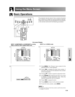 Page 27E-26
Basic Operation
Basic Operations
Using the Menu Screen
On-screen Display
1
INPUT 3 or 4 (VIDEO) mode
1
INPUT 1 (COMPONENT), 2 (COMPONENT or analog
RGB) or DIGITAL INPUT (digital RGB) mode
41Press MENU. The “Picture” menu screen for the
selected INPUT mode appears.
2Press 
/ to display the other menu screen, if
you want. The icon for the selected menu screen
will be highlighted.
3Press 
/ to select a specific adjustment item.
4Press ENTER after selecting the item if you want
to display a single...