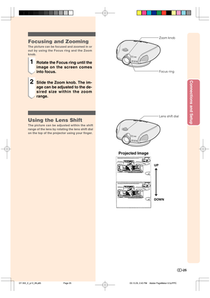 Page 26Connections and Setup
-25
Focusing and Zooming
The picture can be focused and zoomed in or
out by using the Focus ring and the Zoom
knob.
1Rotate the Focus ring until the
image on the screen comes
into focus.
2Slide the Zoom knob. The im-
age can be adjusted to the de-
sired size within the zoom
range.
Using the Lens Shift
The picture can be adjusted within the shift
range of the lens by rotating the lens shift dial
on the top of the projector using your finger.
Focus ring Zoom knob
Lens shift dial
UP...