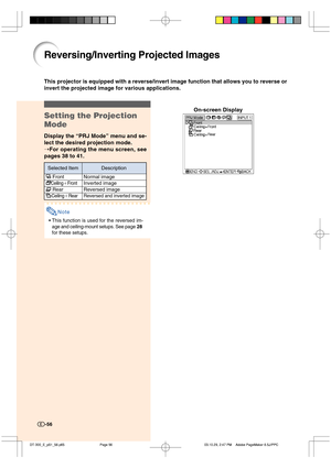 Page 57-56-56
Reversing/Inverting Projected Images
This projector is equipped with a reverse/invert image function that allows you to reverse or
invert the projected image for various applications.
Setting the Projection
Mode
Display the “PRJ Mode” menu and se-
lect the desired projection mode.
➝For operating the menu screen, see
pages 38 to 41.
Note
•This function is used for the reversed im-
age and ceiling-mount setups. See page 28
for these setups.
On-screen Display
Normal image
Inverted image
Reversed...