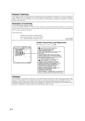 Page 2-2
Caution Concerning Lamp Replacement
See “Replacing the Lamp” on page 56.
LAMP REPLACEMENT WARNING :TURN OFF THE LAMP AND DISCONNECT 
POWER CORD BEFORE OPENING THIS 
COVER. HOT SURFACE INSIDE. 
ALLOW 1 HOUR TO COOL BEFORE REPLACING THE LAMP. 
REPLACE WITH SAME SHARP LAMP UNIT MODEL 
AN-K2LP ONLY.
HIGH PRESSURE LAMP : RISK OF EXPLOSION. 
POTENTIAL HAZARD OF GLASS PARTICLES IF LAMP HAS 
RUPTURED. HANDLE WITH CARE. SEE OPERATION MANUAL.
SERVICEMAN-WARNING : USE RADIATION EYE AND 
SKIN PROTECTION DURING...