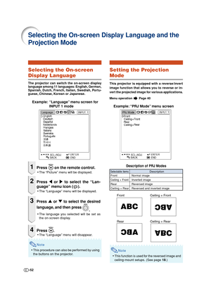 Page 52-52
Selecting the On-screen
Display Language
The projector can switch the on-screen display
language among 11 languages: English, German,
Spanish, Dutch, French, Italian, Swedish, Portu-
guese, Chinese, Korean or Japanese.
Example: “Language” menu screen for
INPUT 1 mode
1Press  on the remote control.
•The “Picture” menu will be displayed.
2Press \ or | to select the “Lan-
guage” menu icon (
).
•The “Language” menu will be displayed.
3Press ' or " to select the desired
language, and then press...