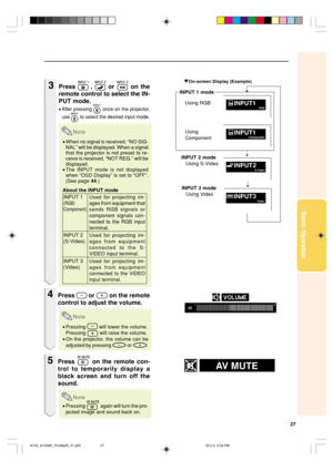 Page 3127
Basic Operation
3Press  ,  or  on the
remote control to select the IN-
PUT mode.
•After pressing  once on the projector,
use 
 to select the desired input mode.
Note
•When no signal is received, “NO SIG-
NAL” will be displayed. When a signal
that the projector is not preset to re-
ceive is received, “NOT REG.” will be
displayed.
•The INPUT mode is not displayed
when “OSD Display” is set to “OFF”.
(See page 44.)
About the INPUT mode
4Press  or  on the remote
control to adjust the volume.
Note
•Pressing...