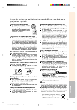 Page 9793
Appendix
Lees de volgende veiligheidsvoorschriften voordat u uw
projector opstelt.
Voorzichtig met de lampeenheidAls de lamp gesprongen is, kunnen
glassplinters gevaar veroorzaken. Indien
de lamp gesprongen is, neemt u contact
op met de dichtstbijzijnde erkende Sharp
projector dealer of servicecentrum om de
lamp te laten vervangen.
Voorzichtig bij het opstellen van de projector
Met het oog op een minimaal onderhoud en het behoud
van een hoge beeldkwaliteit beveelt SHARP aan deze
projector te...