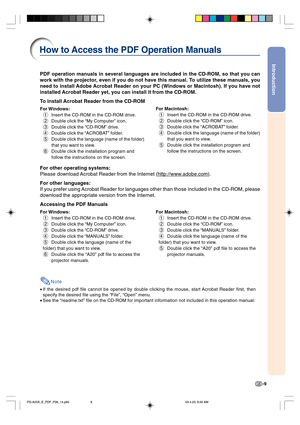 Page 13Introduction
-9
PDF operation manuals in several languages are included in the CD-ROM, so that you can
work with the projector, even if you do not have this manual. To utilize these manuals, you
need to install Adobe Acrobat Reader on your PC (Windows or Macintosh). If you have not
installed Acrobat Reader yet, you can install it from the CD-ROM.
To install Acrobat Reader from the CD-ROM
For Windows:
1Insert the CD-ROM in the CD-ROM drive.
2Double click the “My Computer” icon.
3Double click the “CD-ROM”...