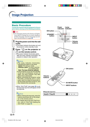 Page 30-26
Image Projection
Basic Procedure
Connect the required external equipment to the pro-
jector before carrying out the following procedures.
Info
•The language preset at the factory is English.
If you want to change the on-screen display to
another language, reset the language accord-
ing to the procedure on page 
28.
1Plug the power cord into the wall
outlet.
•The power indicator illuminates red, and
the projector enters standby mode.
2Press  on the projector or
 on the remote control.
•The power...