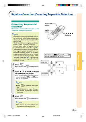 Page 33Basic Operation
-29
Keystone Correction (Correcting Trapezoidal Distortion)
Correcting Trapezoidal
Distortion
This function allows for Keystone (On-screen
Trapezoidal Distortion) Correction.
Note
•When the image is projected either from the
top or from the bottom towards the screen
at an angle, the image becomes distorted
trapezoidally.
The function for correcting trapezoidal dis-
tortion is called Keystone Correction.
•You can select “Auto” or “Manual” for the
Keystone Correction mode. (See page 
44.)...